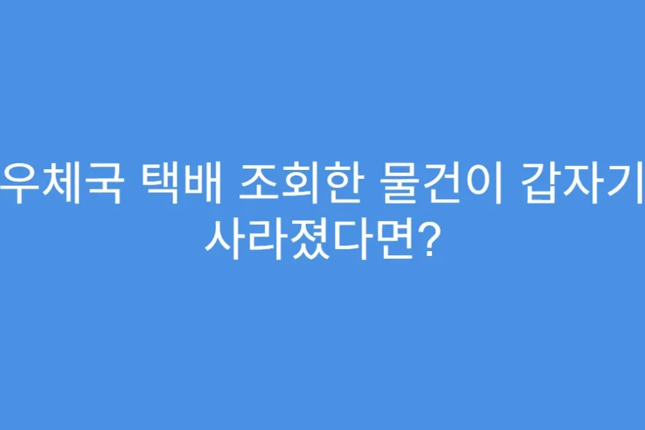 우체국 택배 조회한 물건이 갑자기 사라졌다면?