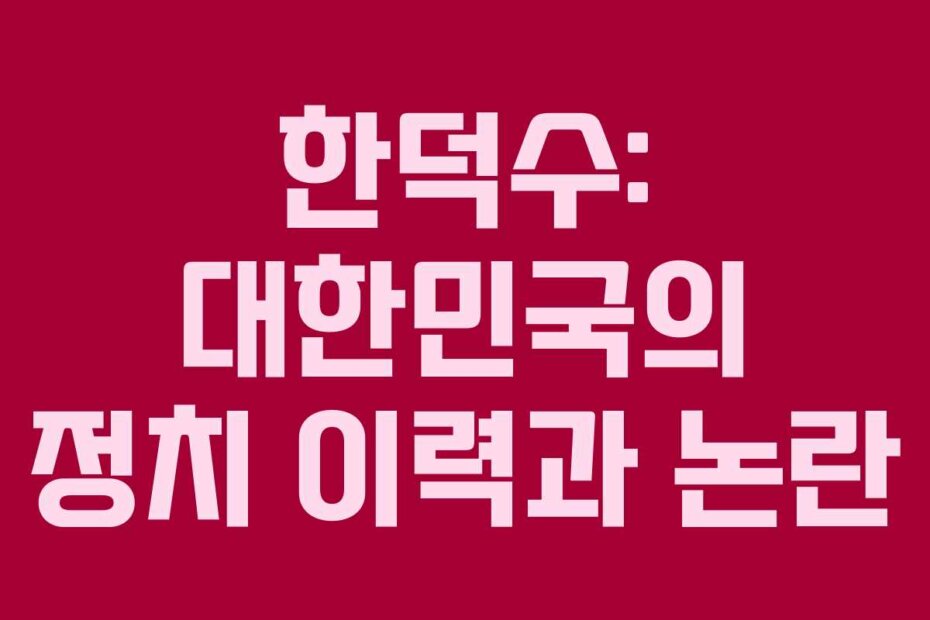 한덕수: 대한민국의 정치 이력과 논란