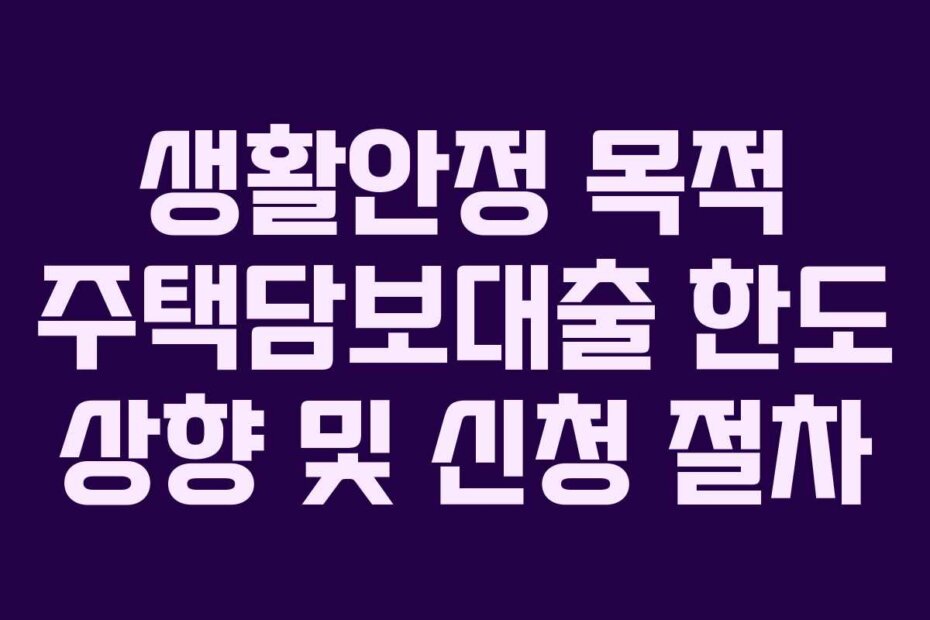 생활안정 목적 주택담보대출 한도 상향 및 신청 절차