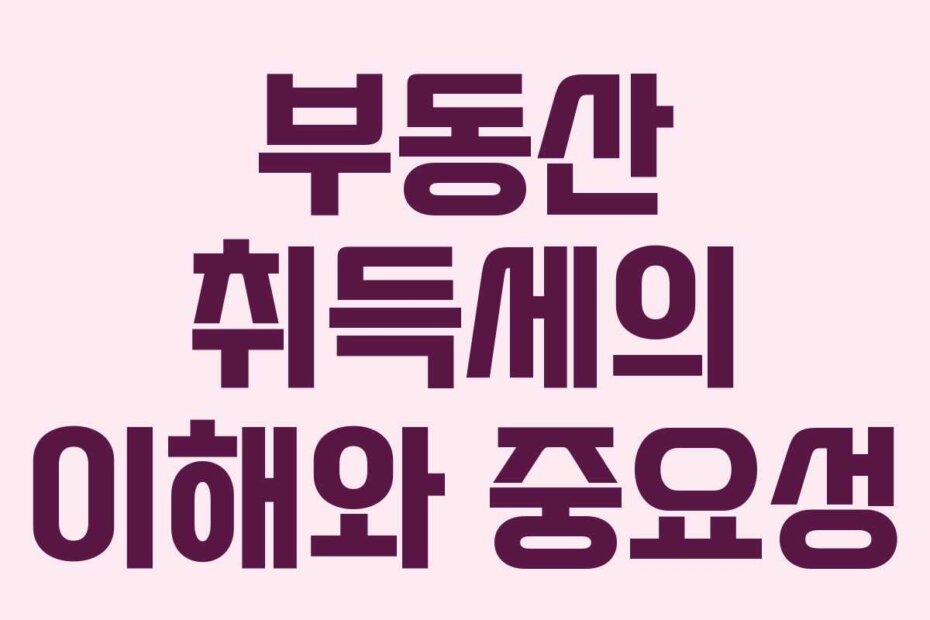 부동산 취득세의 이해와 중요성