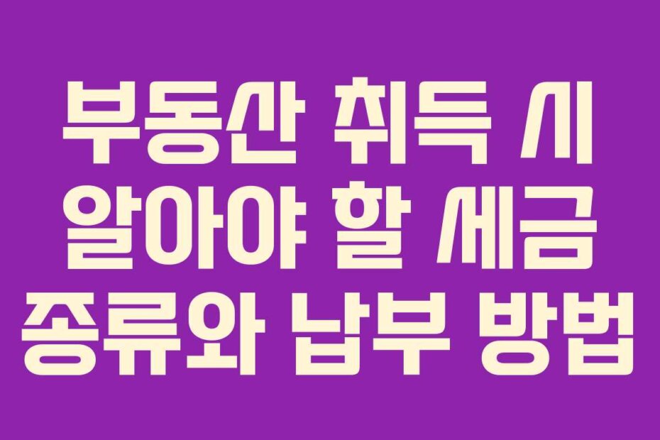 부동산 취득 시 알아야 할 세금 종류와 납부 방법