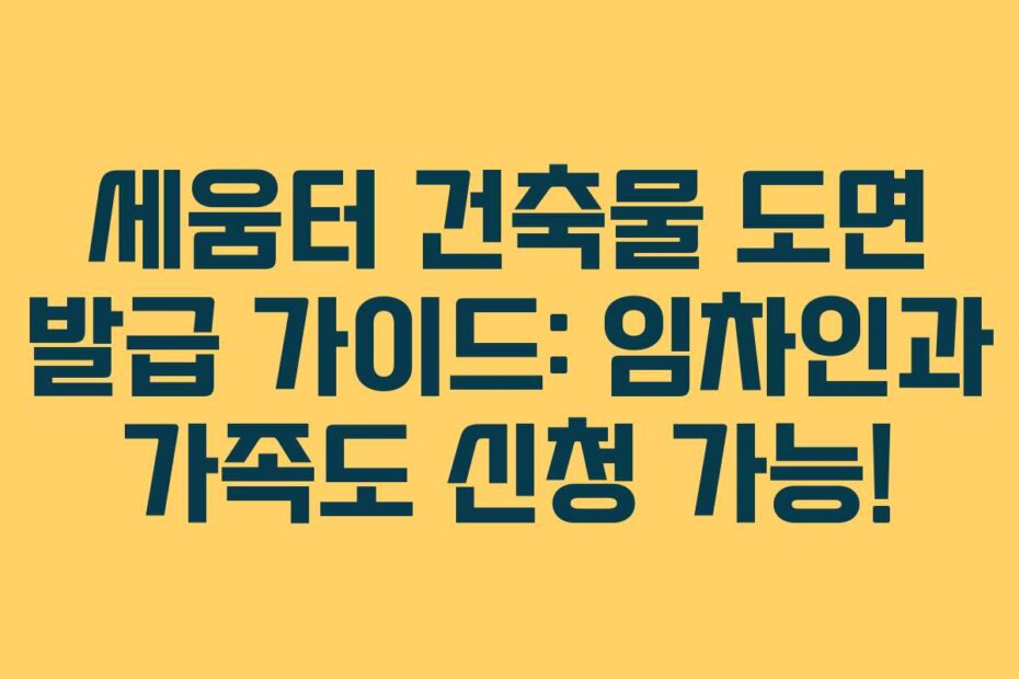 세움터 건축물 도면 발급 가이드: 임차인과 가족도 신청 가능!