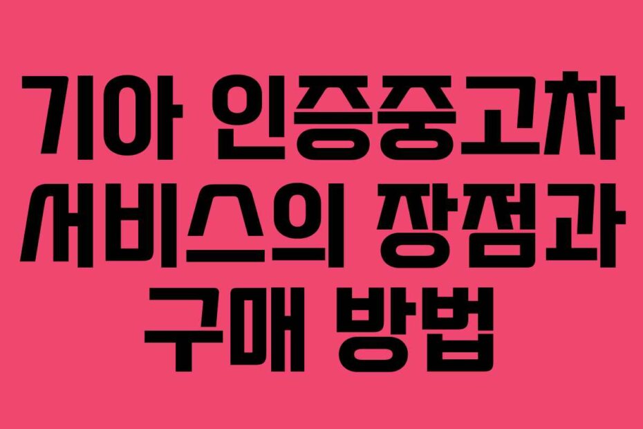 기아 인증중고차 서비스의 장점과 구매 방법