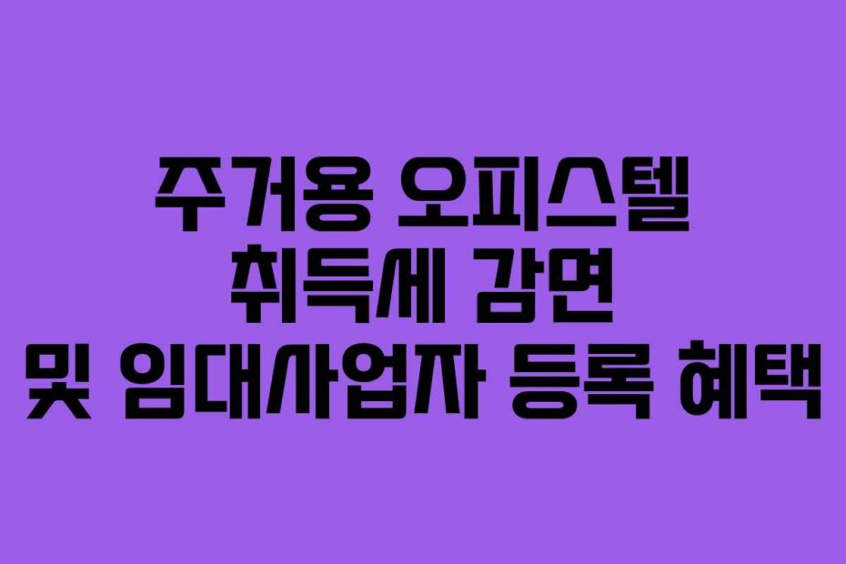 주거용 오피스텔 취득세 감면 및 임대사업자 등록 혜택
