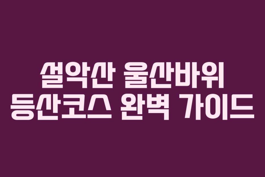 설악산 울산바위 등산코스 완벽 가이드