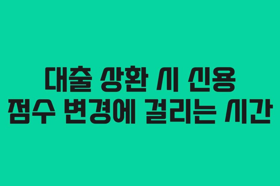 대출 상환 시 신용 점수 변경에 걸리는 시간