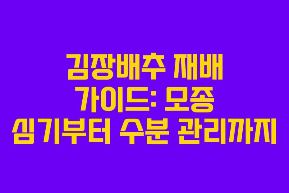 김장배추 재배 가이드: 모종 심기부터 수분 관리까지