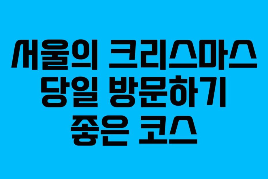 서울의 크리스마스 당일 방문하기 좋은 코스