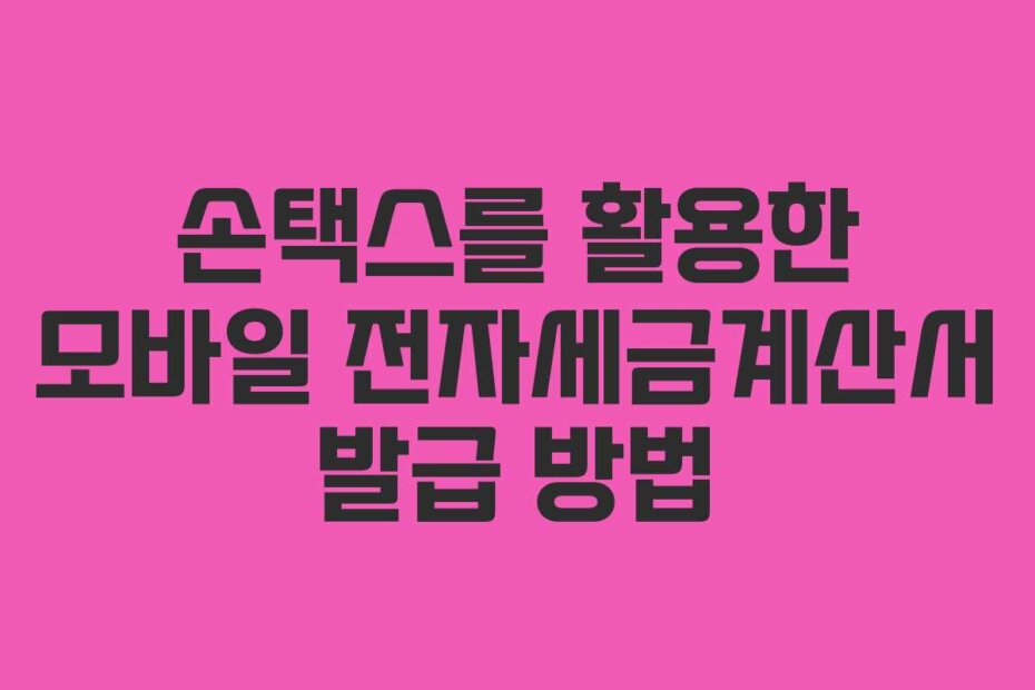 손택스를 활용한 모바일 전자세금계산서 발급 방법