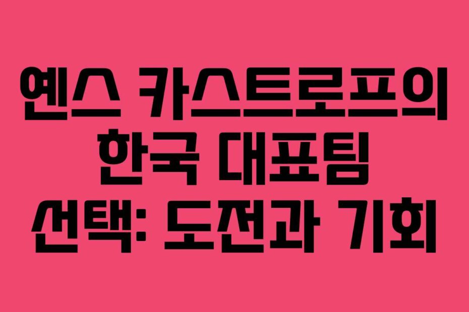 옌스 카스트로프의 한국 대표팀 선택: 도전과 기회