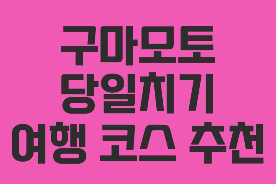 구마모토 당일치기 여행 코스 추천