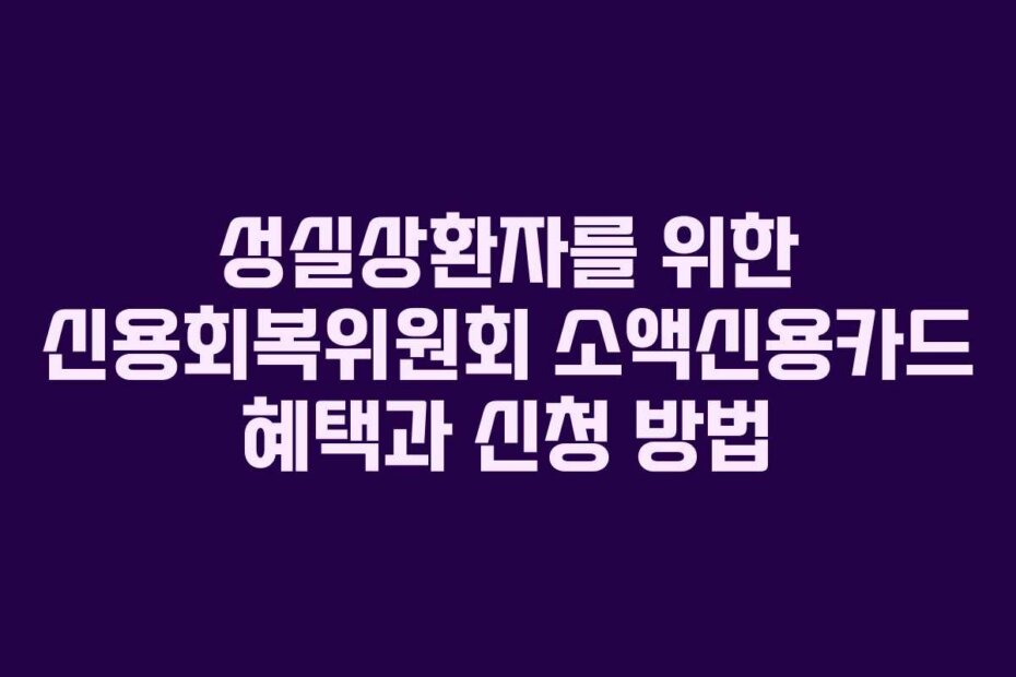 성실상환자를 위한 신용회복위원회 소액신용카드 혜택과 신청 방법