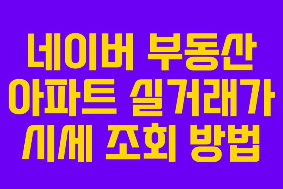 네이버 부동산 아파트 실거래가 시세 조회 방법