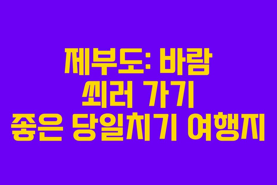 제부도: 바람 쐬러 가기 좋은 당일치기 여행지