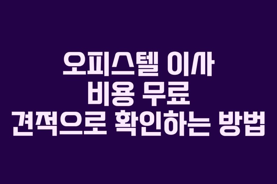 오피스텔 이사 비용 무료 견적으로 확인하는 방법