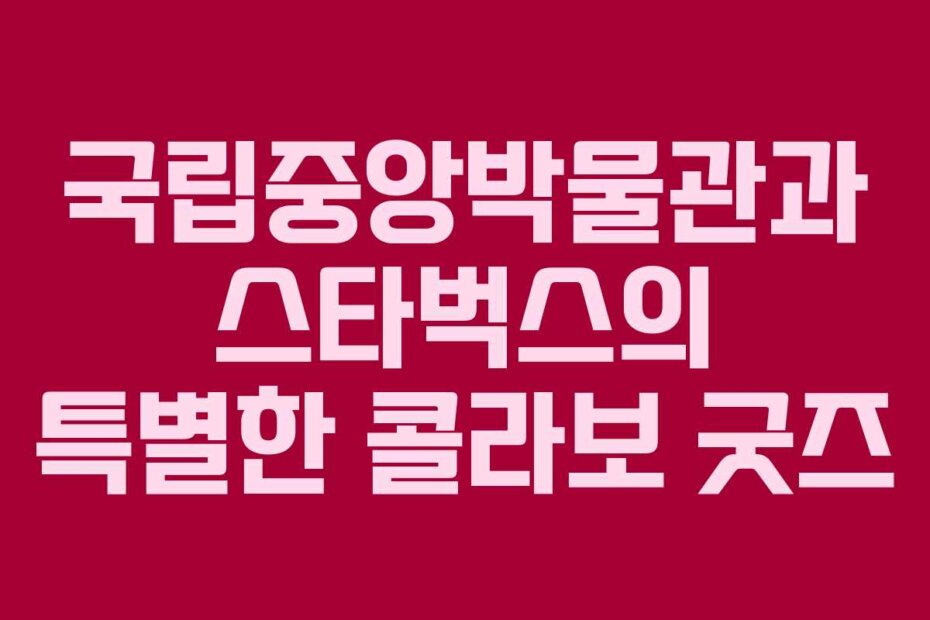 국립중앙박물관과 스타벅스의 특별한 콜라보 굿즈