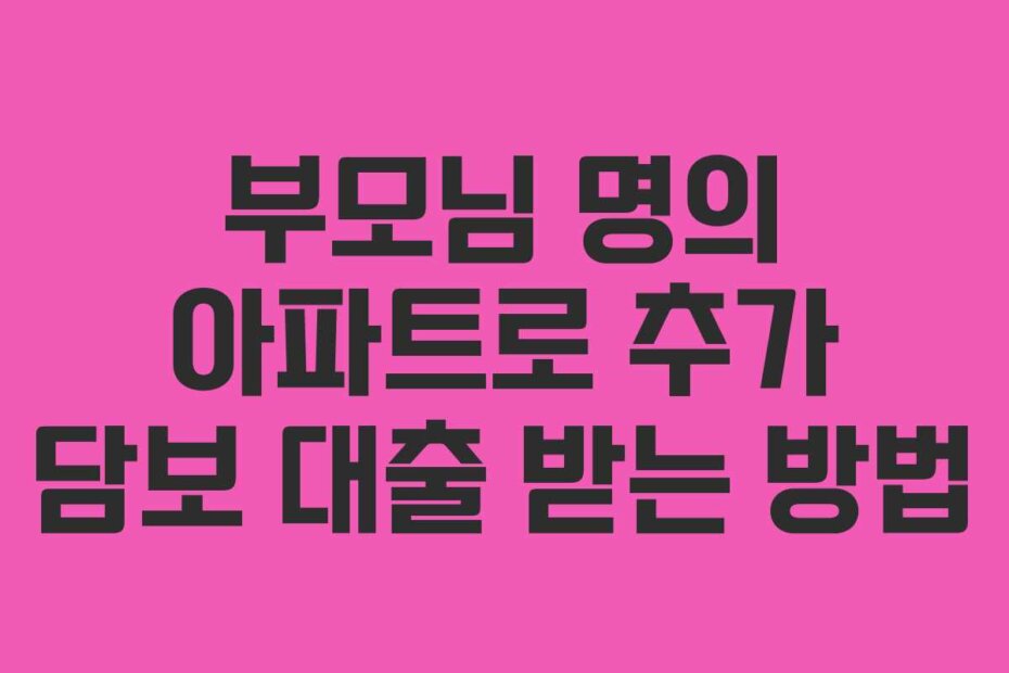 부모님 명의 아파트로 추가 담보 대출 받는 방법