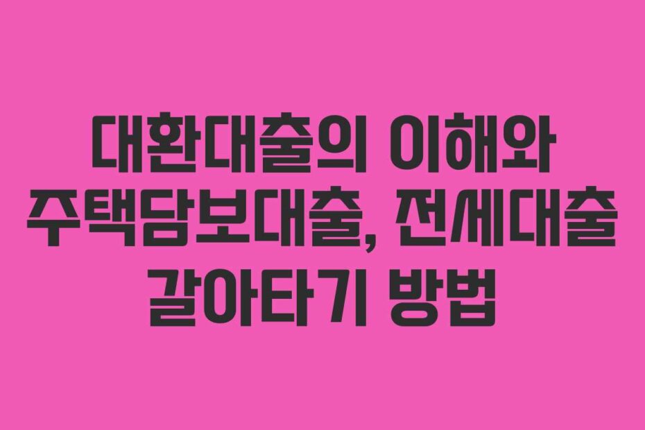 대환대출의 이해와 주택담보대출, 전세대출 갈아타기 방법