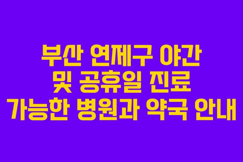 부산 연제구 야간 및 공휴일 진료 가능한 병원과 약국 안내