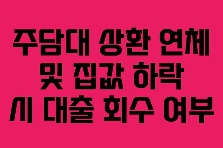 주담대 상환 연체 및 집값 하락 시 대출 회수 여부
