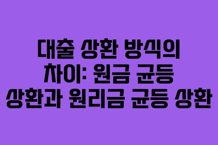 대출 상환 방식의 차이: 원금 균등 상환과 원리금 균등 상환