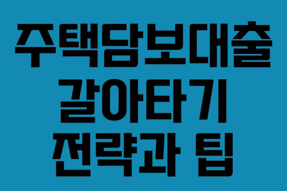 주택담보대출 갈아타기 전략과 팁
