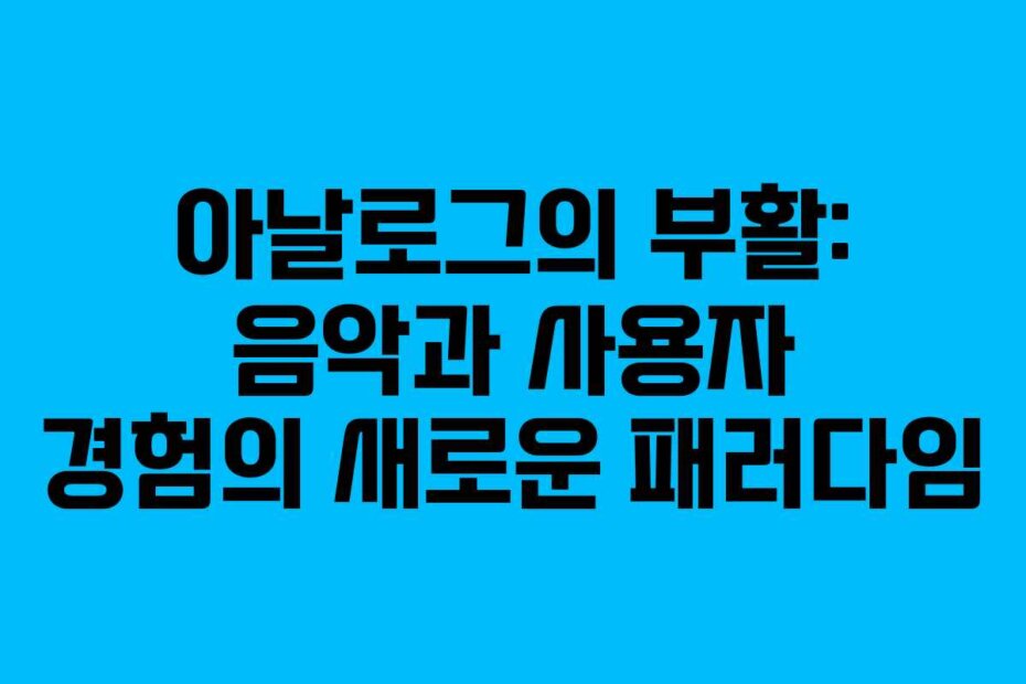 아날로그의 부활: 음악과 사용자 경험의 새로운 패러다임