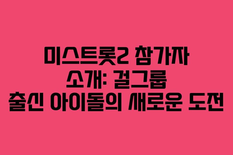 미스트롯2 참가자 소개: 걸그룹 출신 아이돌의 새로운 도전