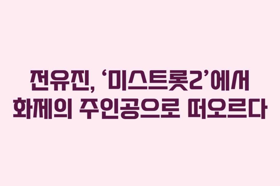 전유진, ‘미스트롯2’에서 화제의 주인공으로 떠오르다