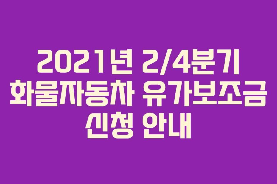 2021년 2/4분기 화물자동차 유가보조금 신청 안내