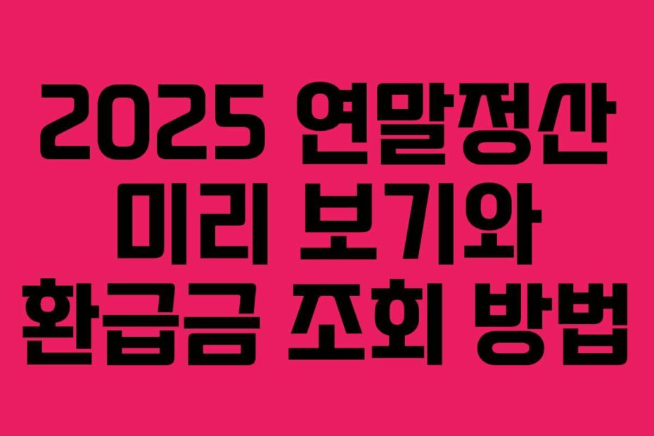 2025 연말정산 미리 보기와 환급금 조회 방법