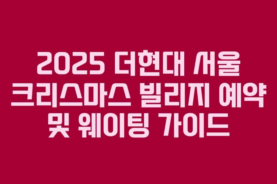 2025 더현대 서울 크리스마스 빌리지 예약 및 웨이팅 가이드