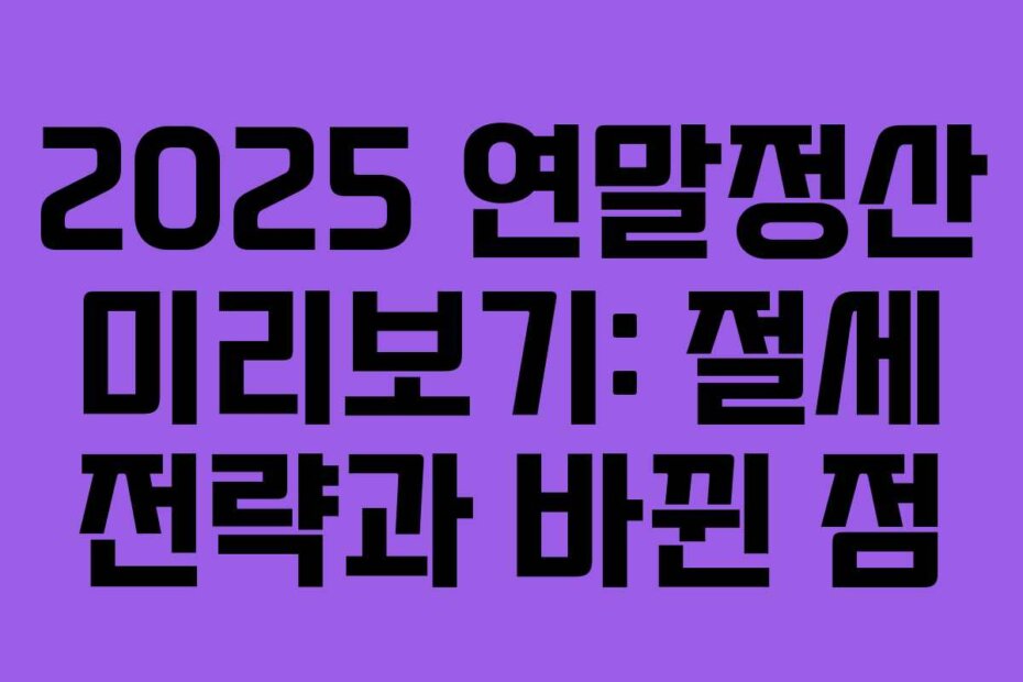 2025 연말정산 미리보기: 절세 전략과 바뀐 점