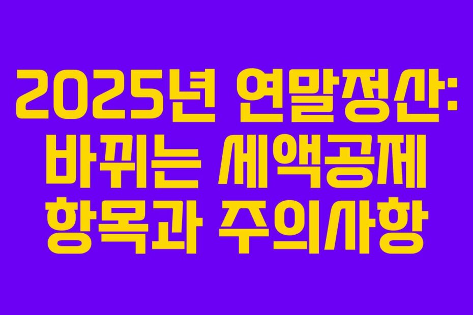 2025년 연말정산: 바뀌는 세액공제 항목과 주의사항