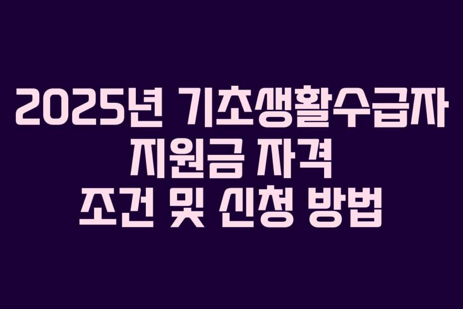2025년 기초생활수급자 지원금 자격 조건 및 신청 방법