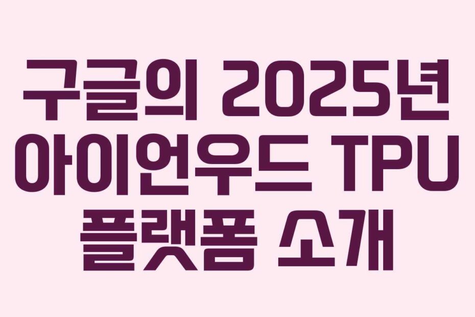 구글의 2025년 아이언우드 TPU 플랫폼 소개