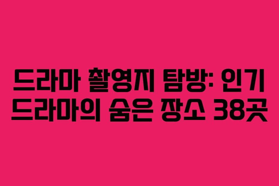 드라마 촬영지 탐방: 인기 드라마의 숨은 장소 38곳