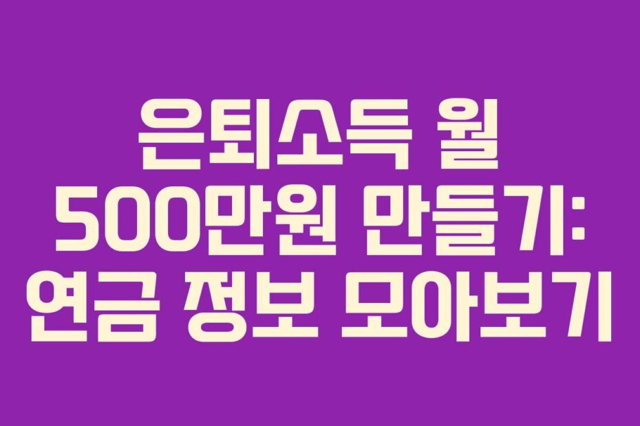 은퇴소득 월 500만원 만들기: 연금 정보 모아보기