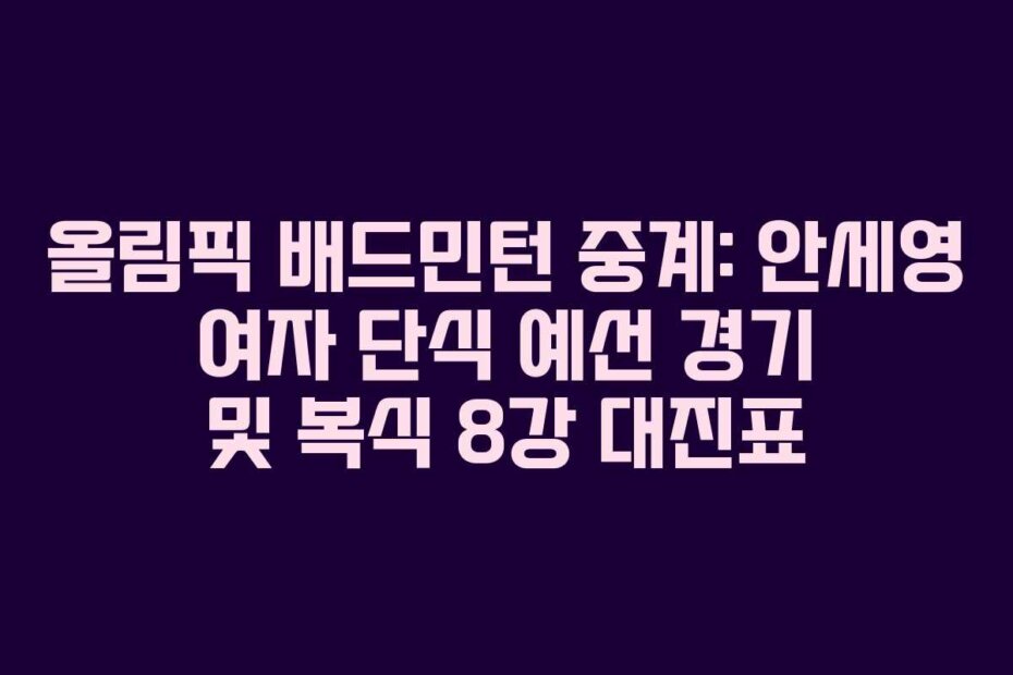 올림픽 배드민턴 중계: 안세영 여자 단식 예선 경기 및 복식 8강 대진표