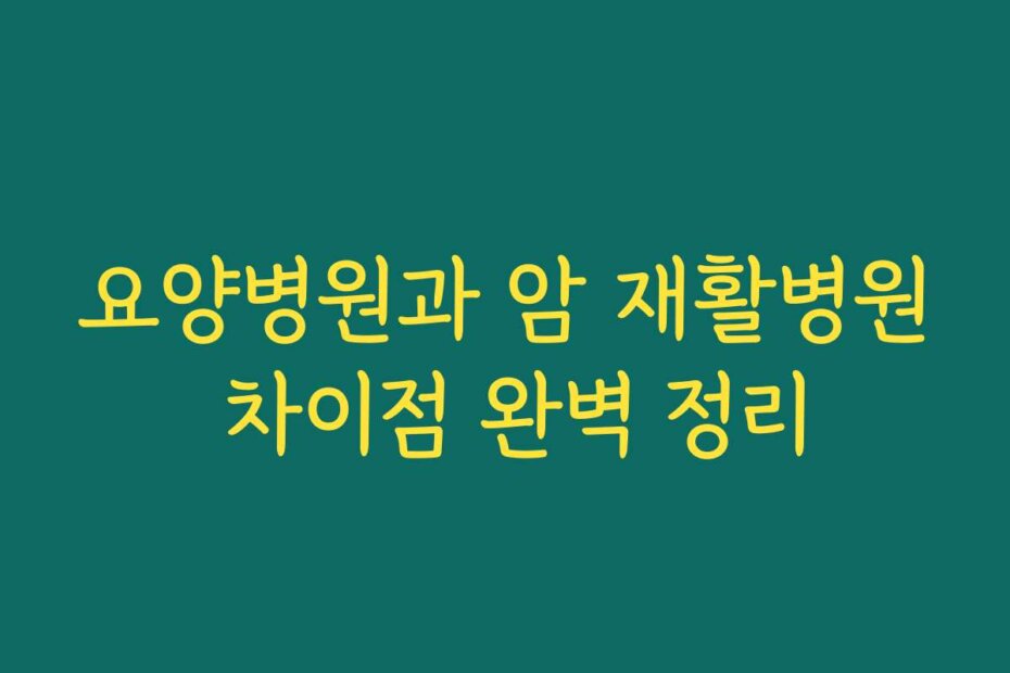 요양병원과 암 재활병원 차이점 완벽 정리