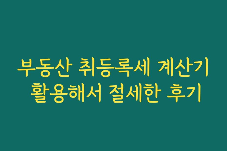 부동산 취등록세 계산기 활용해서 절세한 후기