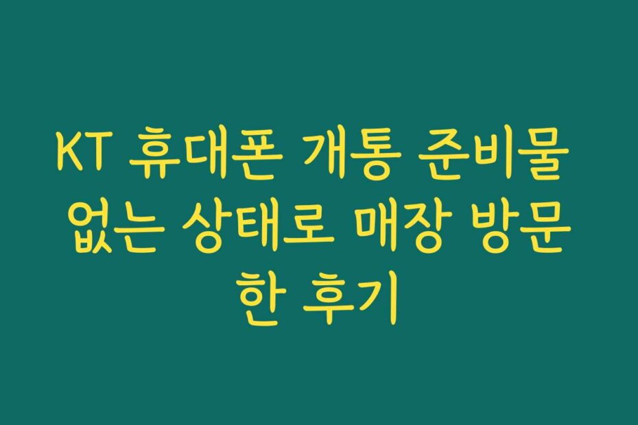 KT 휴대폰 개통 준비물 없는 상태로 매장 방문한 후기