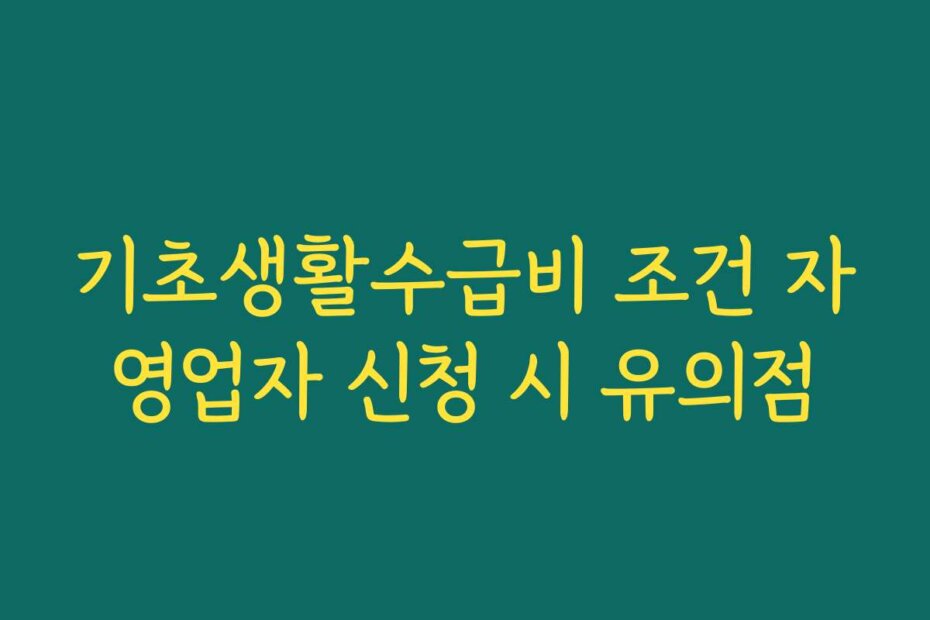 기초생활수급비 조건 자영업자 신청 시 유의점