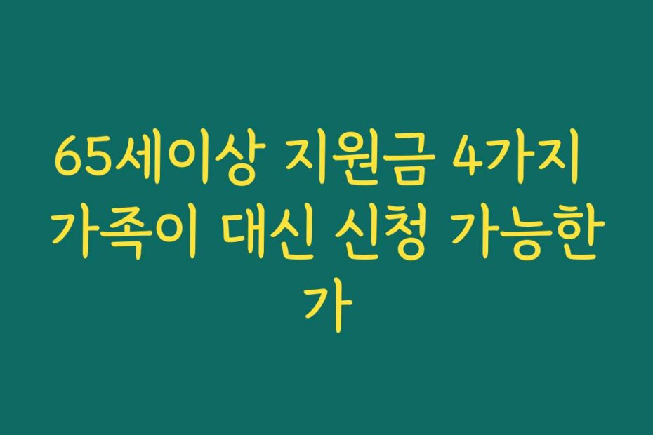 65세이상 지원금 4가지 가족이 대신 신청 가능한가