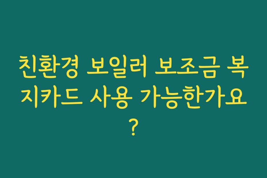 친환경 보일러 보조금 복지카드 사용 가능한가요?