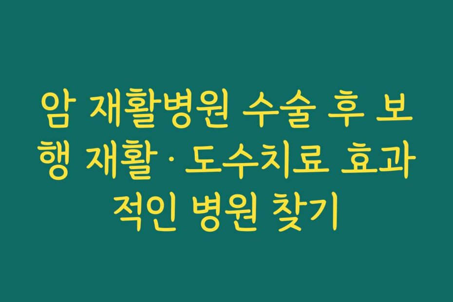 암 재활병원 수술 후 보행 재활·도수치료 효과적인 병원 찾기