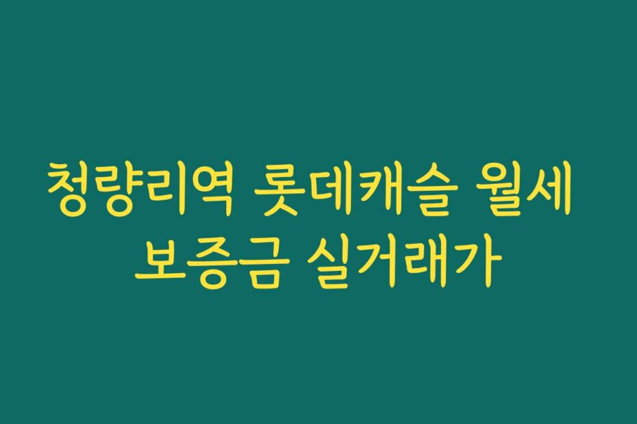청량리역 롯데캐슬 월세 보증금 실거래가