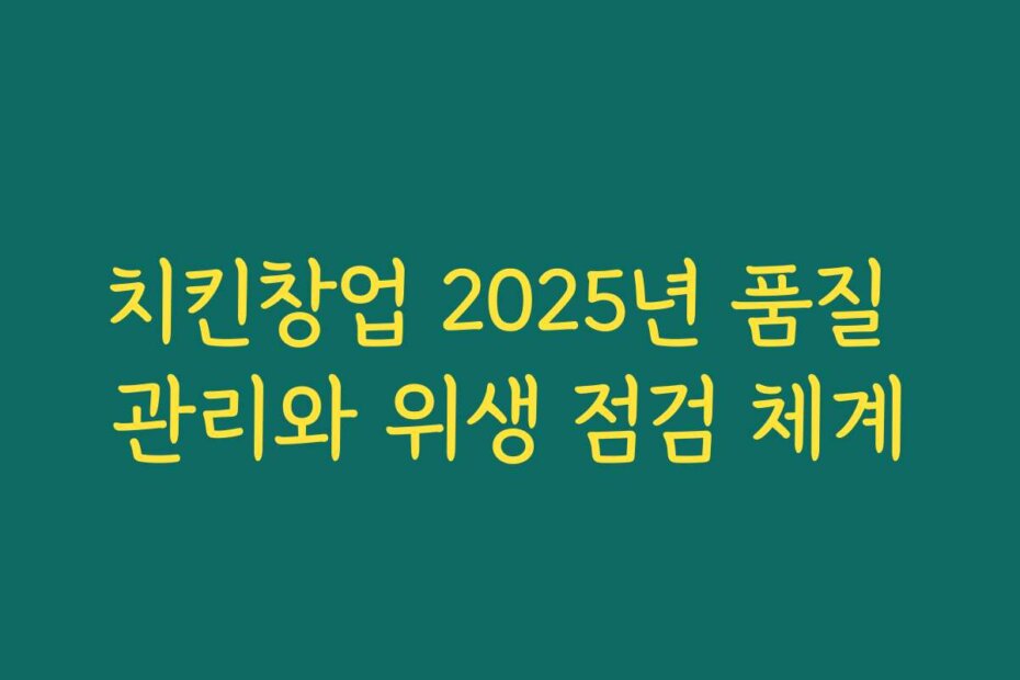 치킨창업 2025년 품질 관리와 위생 점검 체계