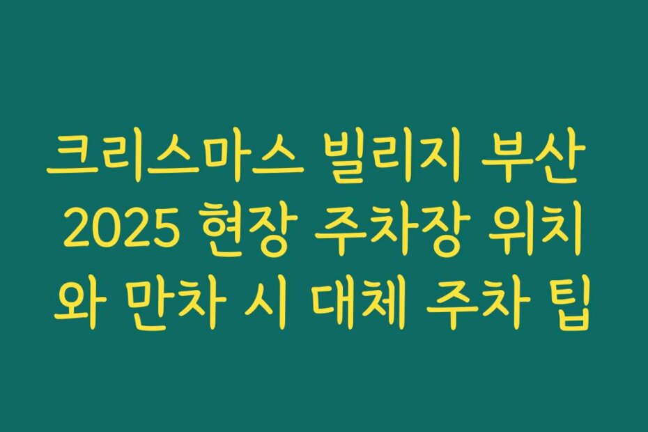 크리스마스 빌리지 부산 2025 현장 주차장 위치와 만차 시 대체 주차 팁