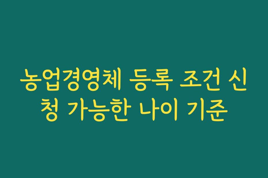 농업경영체 등록 조건 신청 가능한 나이 기준